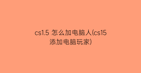 cs1.5怎么加电脑人(cs15添加电脑玩家)